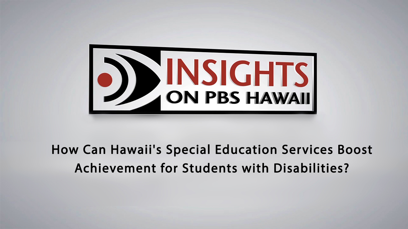 INSIGHTS ON PBS HAWAI‘I <br/>How Can Hawai‘i&#8217;s Special Education Services Boost Achievement for  Students with Disabilities?
