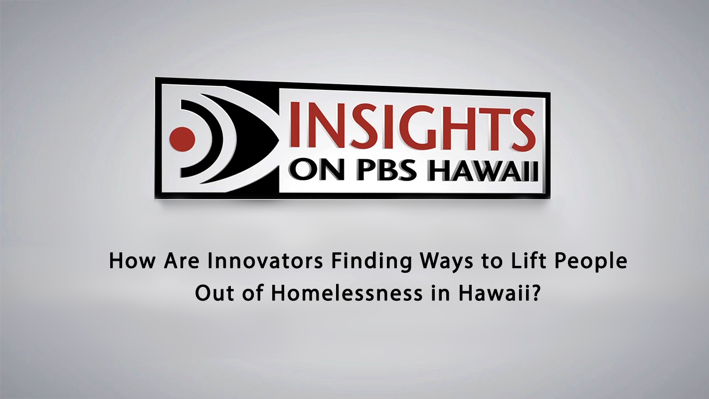 INSIGHTS ON PBS HAWAI‘I <br/>How Are Innovators Finding Ways to Lift People Out of Homelessness in Hawai‘i?