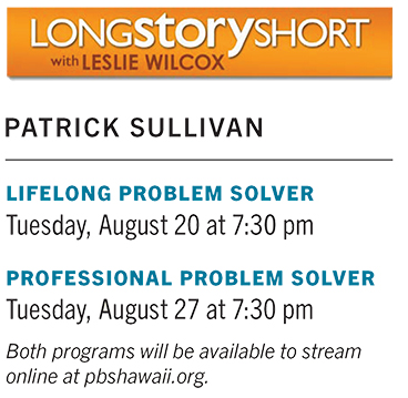 Patrick Sullivan Lifelong Problem Solver Tuesday, August 20 at 7:30 pm Professional Problem Solver Tuesday, August 27 at 7:30 pm Both program will be available online at pbshawaii.org