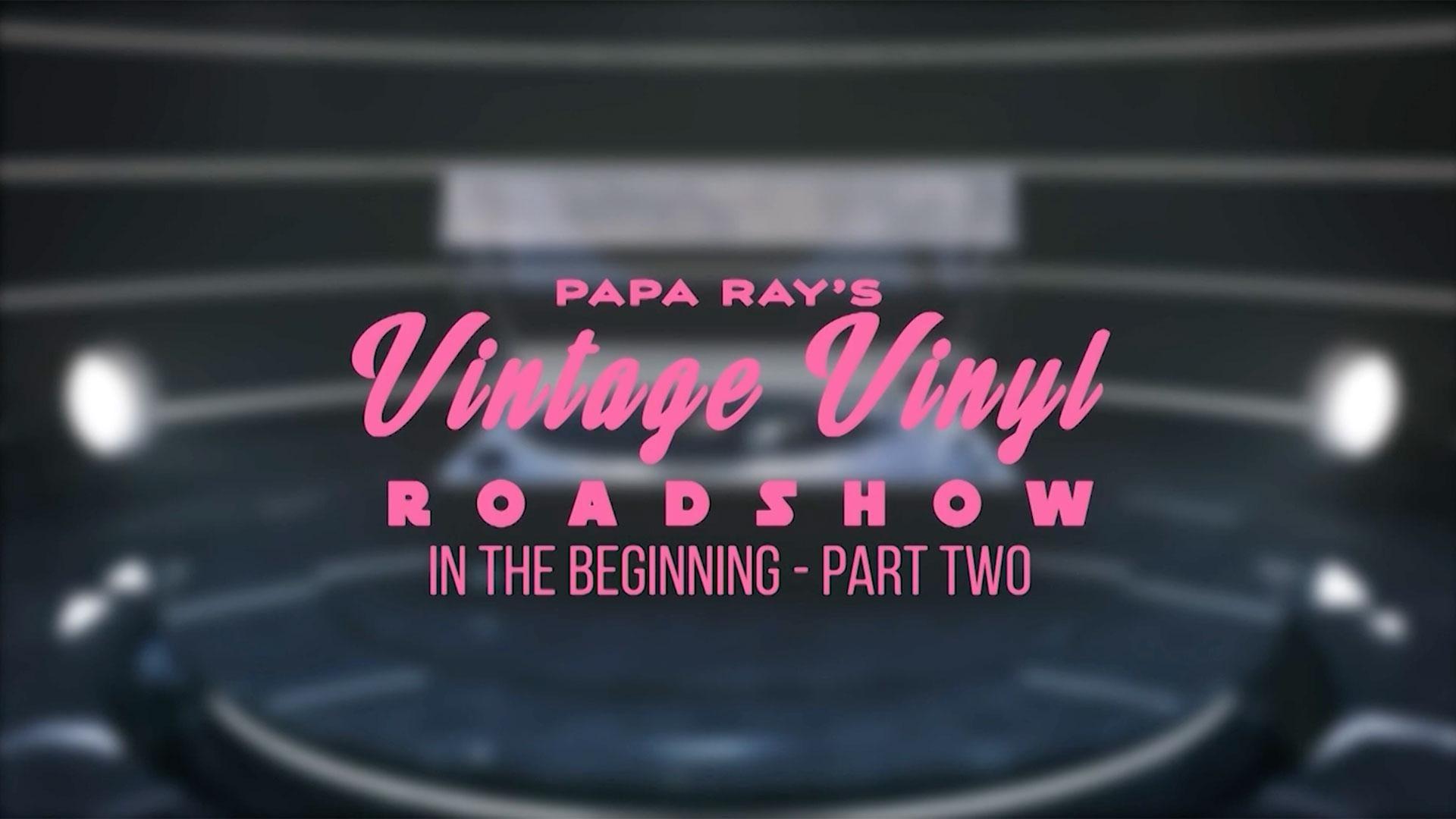 In the Beginning: Part 2 <br/>PAPA RAY’S VINTAGE VINYL ROADSHOW